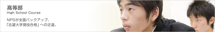 高等部 High School Cource NPSが全面バックアップ、「志望大学現役合格」への近道。