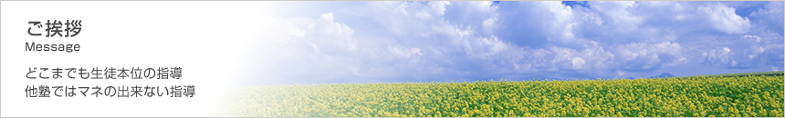 ご挨拶 Message どこまでも生徒本位の指導 他塾ではマネの出来ない指導